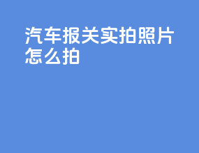汽车报关实拍照片怎么拍