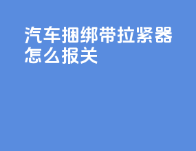汽车捆绑带拉紧器怎么报关