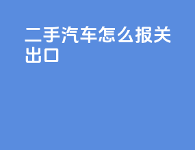 二手汽车怎么报关出口