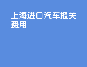上海进口汽车报关费用