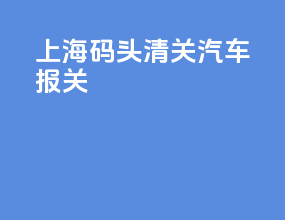 上海码头清关汽车报关
