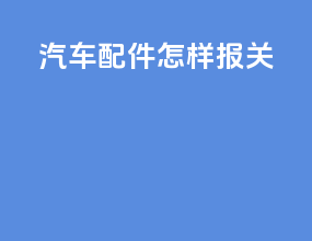 汽车配件怎样报关