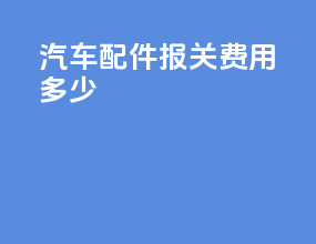 汽车配件报关费用多少