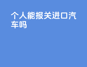 个人能报关进口汽车吗