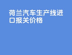荷兰汽车生产线进口报关价格