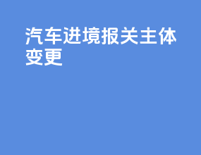 汽车进境报关主体变更