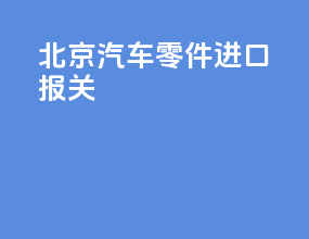 北京汽车零件进口报关