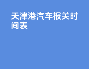 天津港汽车报关时间表