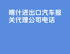 喀什进出口汽车报关代理公司电话