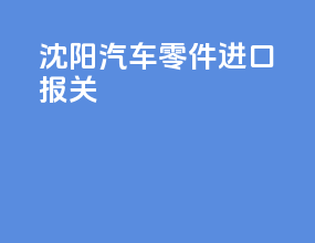 沈阳汽车零件进口报关