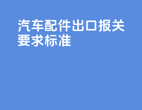 汽车配件出口报关要求标准
