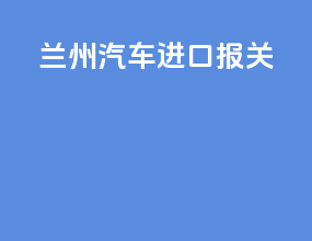 兰州汽车进口报关