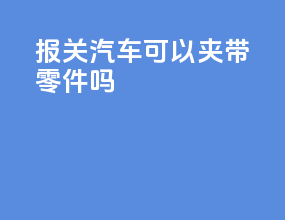 报关汽车可以夹带零件吗