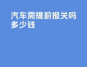 汽车需提前报关吗多少钱