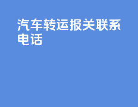 汽车转运报关联系电话