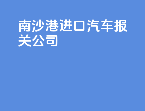 南沙港进口汽车报关公司