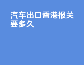 汽车出口香港报关要多久