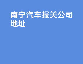 南宁汽车报关公司地址