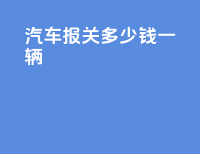 汽车报关多少钱一辆