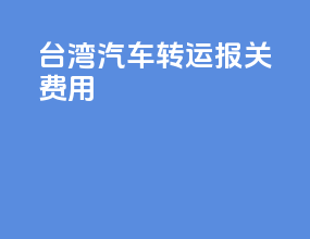 台湾汽车转运报关费用