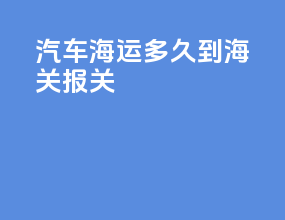汽车海运多久到海关报关