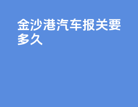 金沙港汽车报关要多久