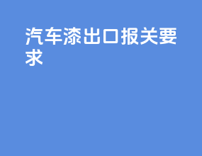 汽车漆出口报关要求