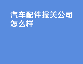 汽车配件报关公司怎么样