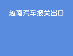 越南汽车报关出口