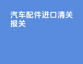 汽车配件进口清关报关