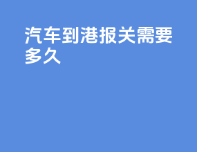 汽车到港报关需要多久