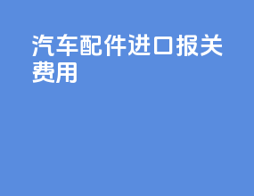 汽车配件进口报关费用