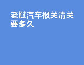 老挝汽车报关清关要多久