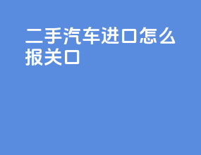 二手汽车进口怎么报关口
