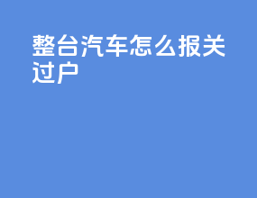 整台汽车怎么报关过户