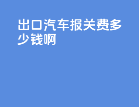 出口汽车报关费多少钱啊