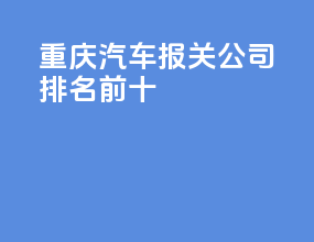 重庆汽车报关公司排名前十