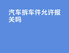 汽车拆车件允许报关吗