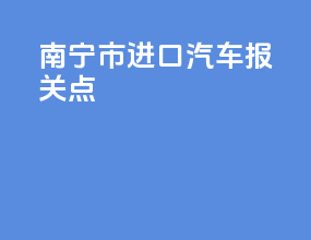 南宁市进口汽车报关点