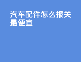 汽车配件怎么报关最便宜