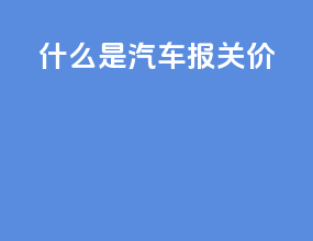什么是汽车报关价