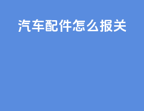 汽车配件怎么报关