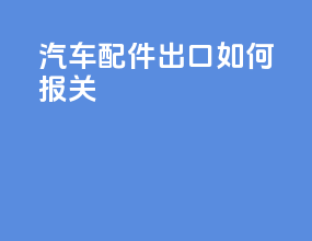汽车配件出口如何报关
