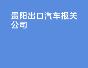 贵阳出口汽车报关公司
