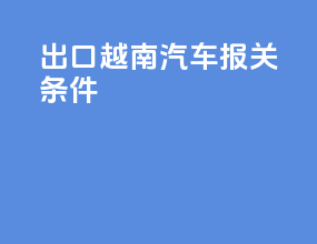 出口越南汽车报关条件