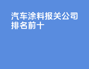 汽车涂料报关公司排名前十