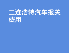 二连浩特汽车报关费用