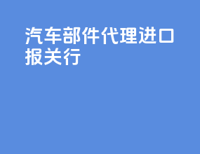 汽车部件代理进口报关行