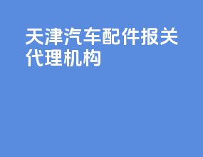 天津汽车配件报关代理机构