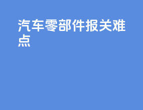 汽车零部件报关难点